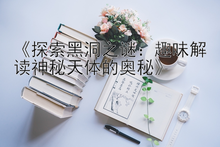 《探索黑洞之谜：趣味解读神秘天体的奥秘》