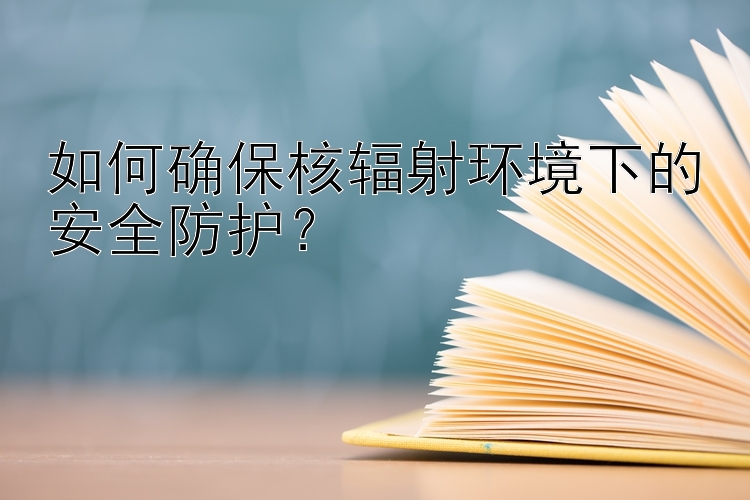 如何确保核辐射环境下的安全防护？