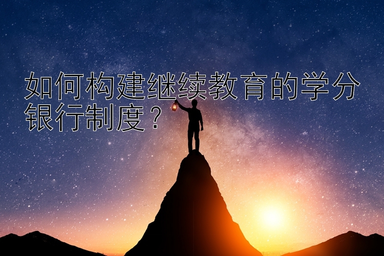 如何构建继续教育的学分银行制度？