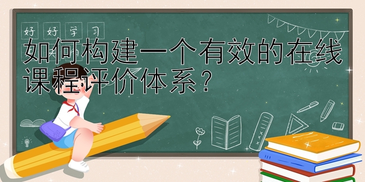 如何构建一个有效的在线课程评价体系？