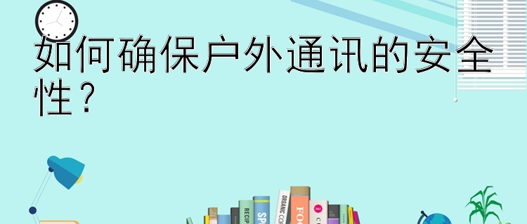 如何确保户外通讯的安全性？