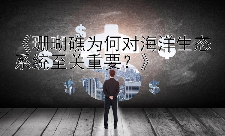 《珊瑚礁为何对海洋生态系统至关重要？》