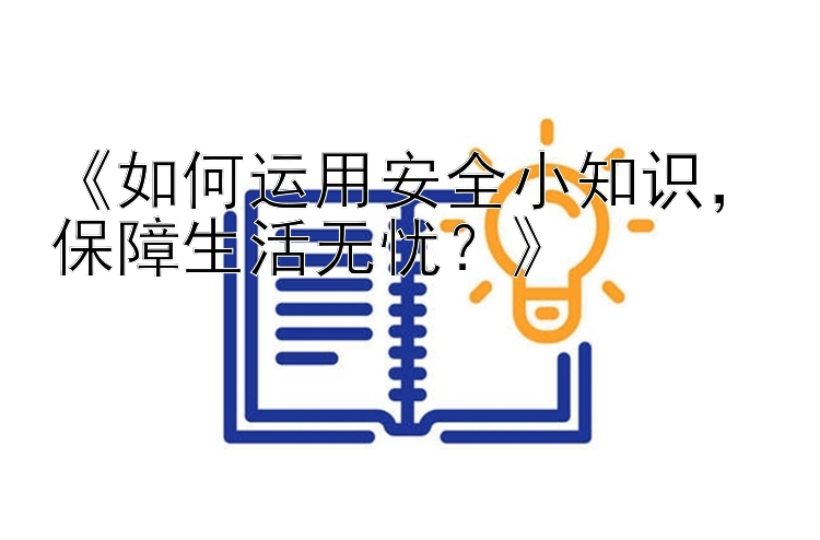 《如何运用安全小知识，保障生活无忧？》