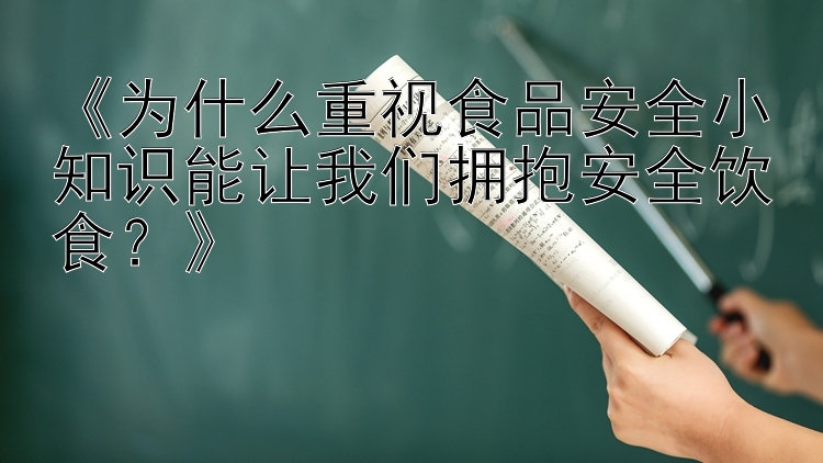 《为什么重视食品安全小知识能让我们拥抱安全饮食？》