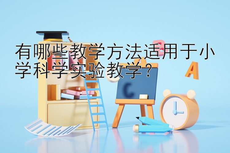 有哪些教学方法适用于小学科学实验教学？