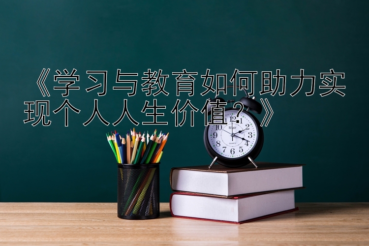 《学习与教育如何助力实现个人人生价值？》