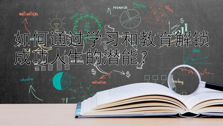 如何通过学习和教育解锁成功人生的潜能？