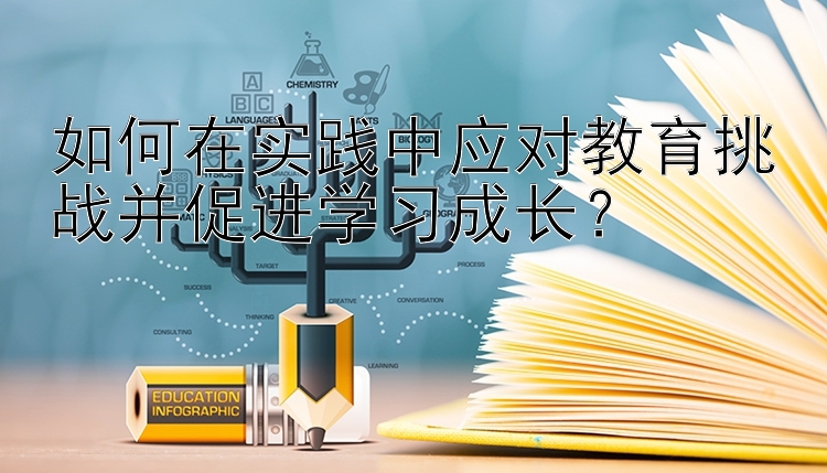 如何在实践中应对教育挑战并促进学习成长？