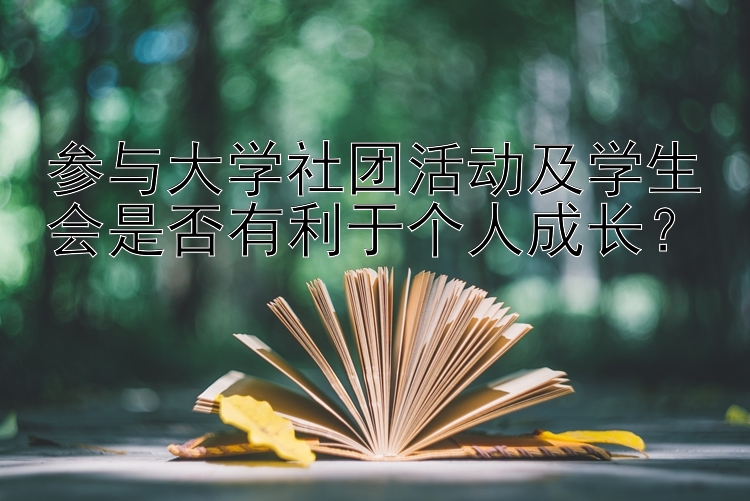 参与大学社团活动及学生会是否有利于个人成长？