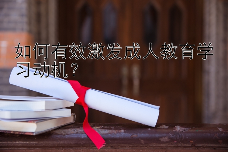 如何有效激发成人教育学习动机？