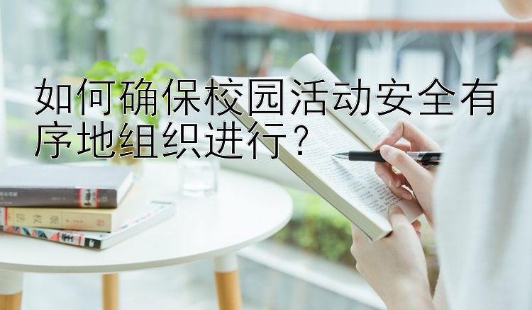 如何确保校园活动安全有序地组织进行？