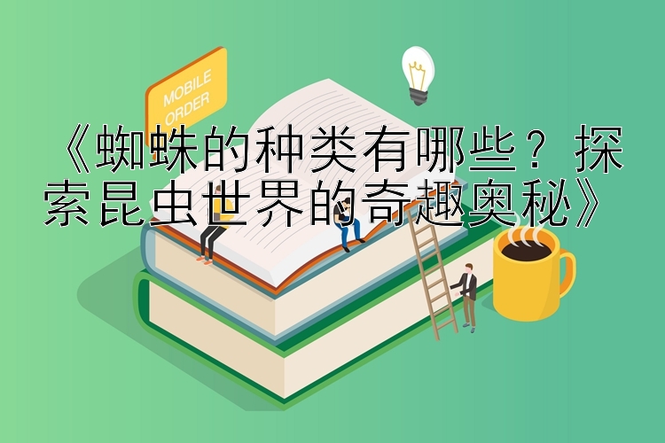 《蜘蛛的种类有哪些？探索昆虫世界的奇趣奥秘》