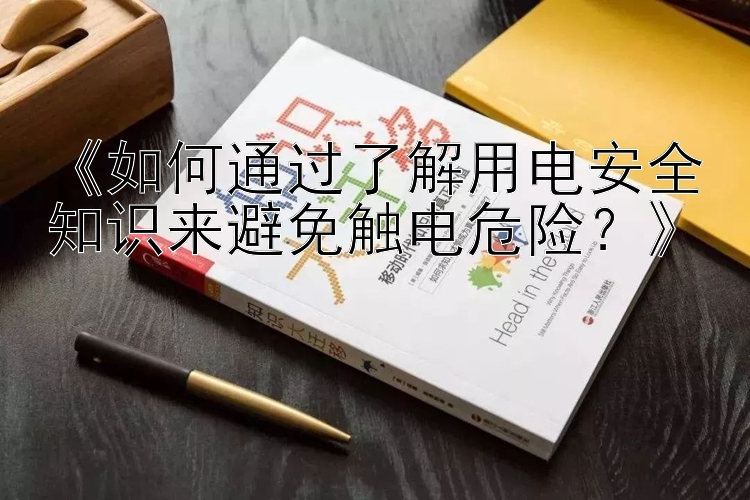 《如何通过了解用电安全知识来避免触电危险？》