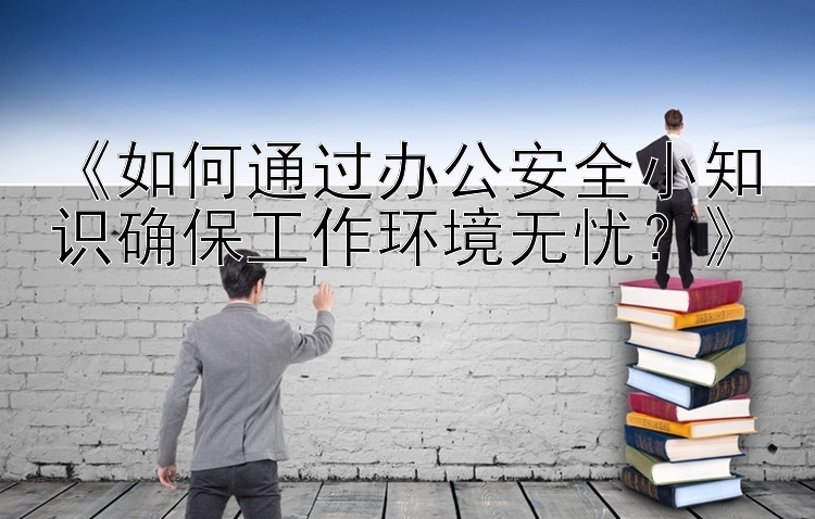 《如何通过办公安全小知识确保工作环境无忧？》