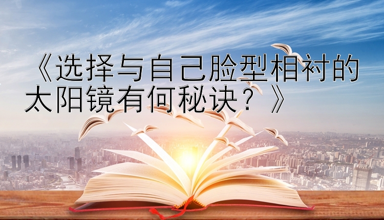 《选择与自己脸型相衬的太阳镜有何秘诀？》