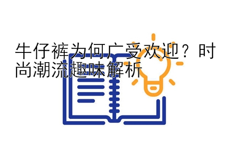 牛仔裤为何广受欢迎？时尚潮流趣味解析