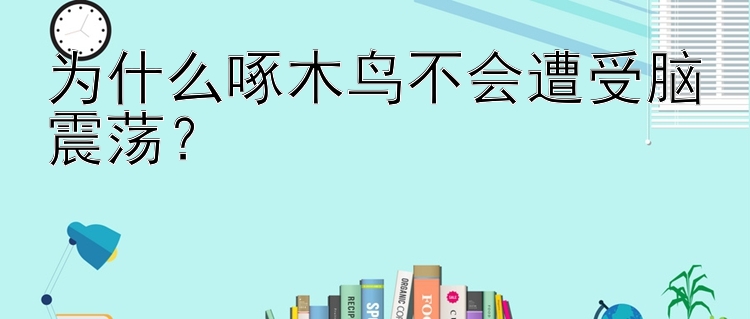 为什么啄木鸟不会遭受脑震荡？