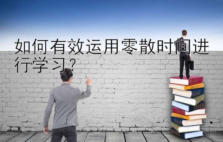 如何有效运用零散时间进行学习？