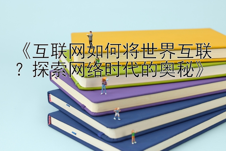 《互联网如何将世界互联？探索网络时代的奥秘》