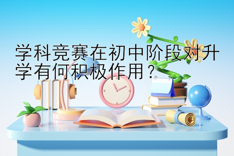 学科竞赛在初中阶段对升学有何积极作用？