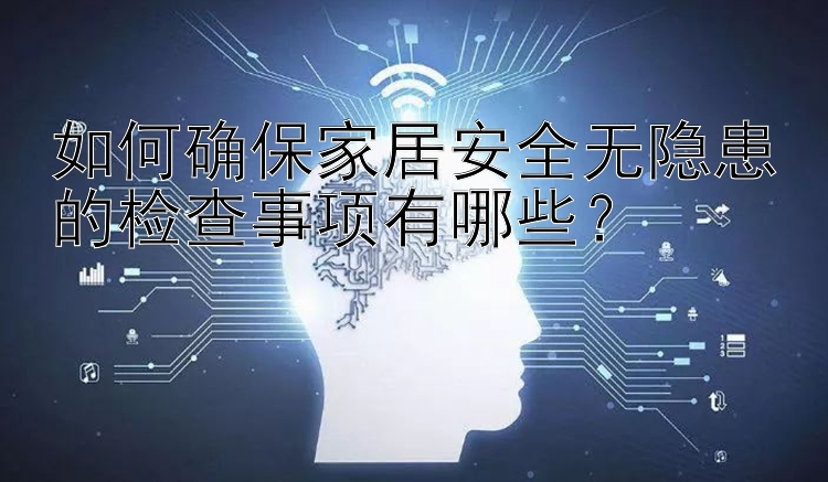 如何确保家居安全无隐患的检查事项有哪些？