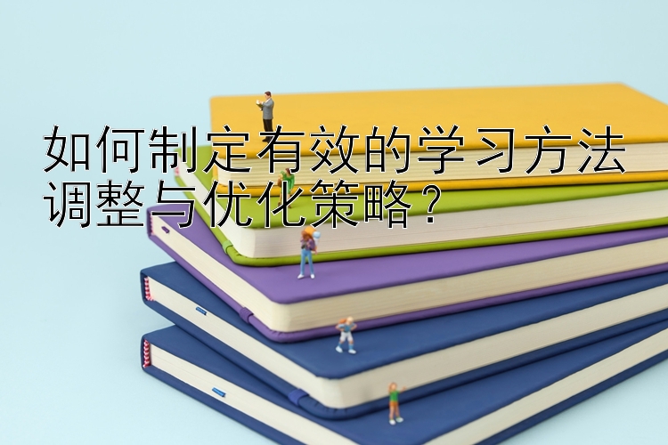 如何制定有效的学习方法调整与优化策略？