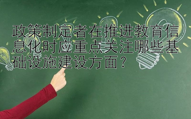 政策制定者在推进教育信息化时应重点关注哪些基础设施建设方面？