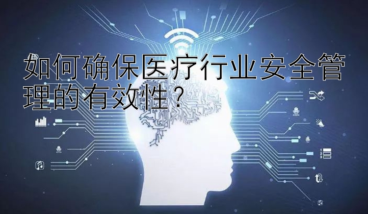 如何确保医疗行业安全管理的有效性？