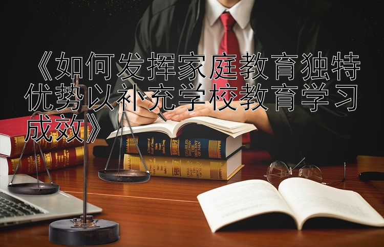 《如何发挥家庭教育独特优势以补充学校教育学习成效》