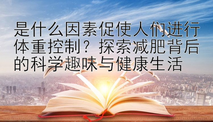 是什么因素促使人们进行体重控制？探索减肥背后的科学趣味与健康生活