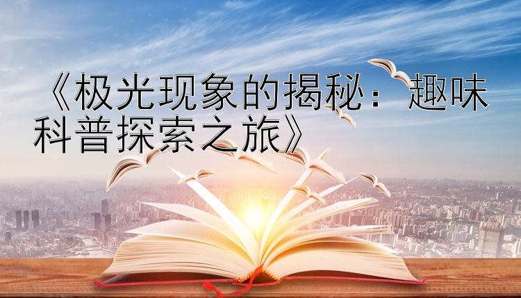 《极光现象的揭秘：趣味科普探索之旅》