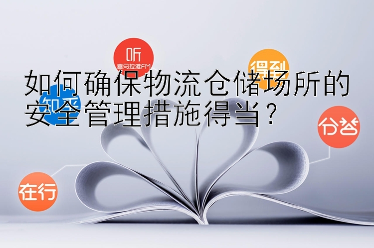 如何确保物流仓储场所的安全管理措施得当？