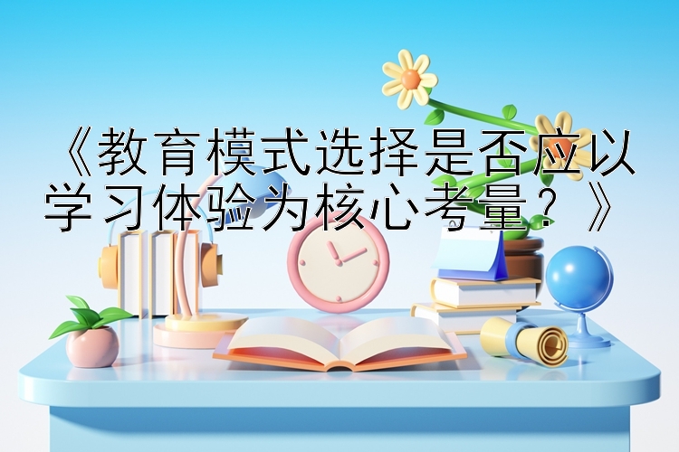 《教育模式选择是否应以学习体验为核心考量？》