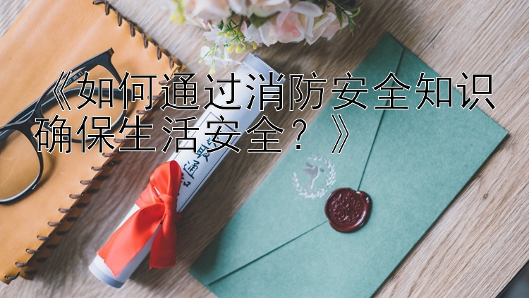 《如何通过消防安全知识确保生活安全？》