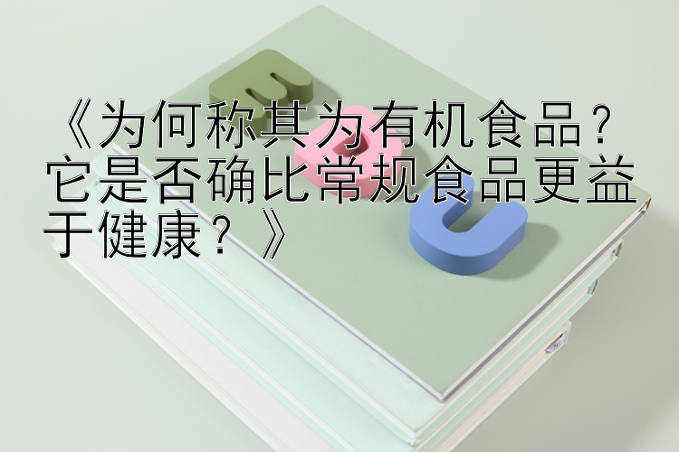 《为何称其为有机食品？它是否确比常规食品更益于健康？》