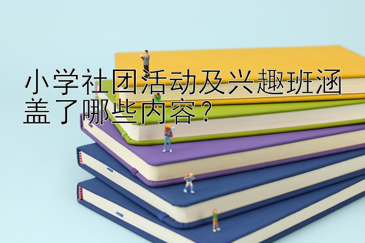 小学社团活动及兴趣班涵盖了哪些内容？