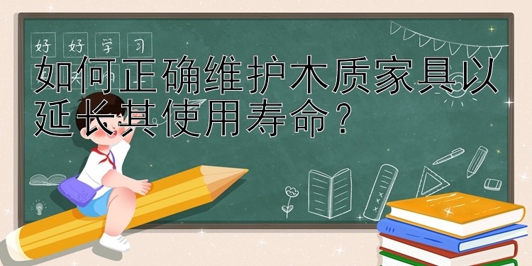 如何正确维护木质家具以延长其使用寿命？