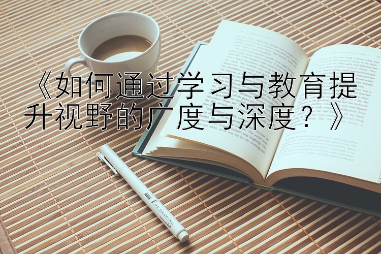 《如何通过学习与教育提升视野的广度与深度？》