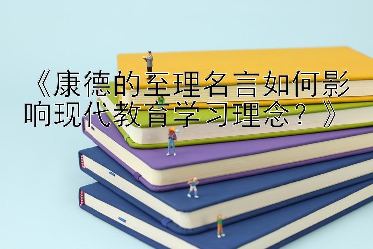 《康德的至理名言如何影响现代教育学习理念？》