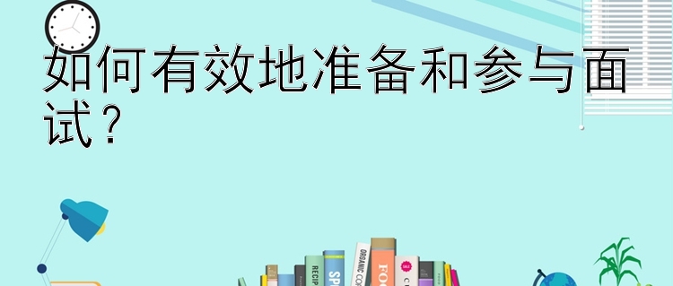 如何有效地准备和参与面试？