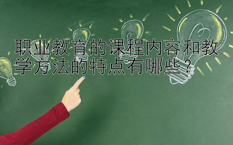 职业教育的课程内容和教学方法的特点有哪些？