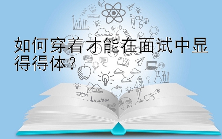 如何穿着才能在面试中显得得体？