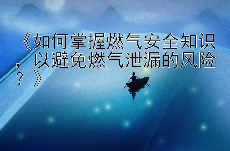 《如何掌握燃气安全知识，以避免燃气泄漏的风险？》