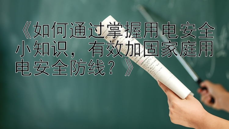 《如何通过掌握用电安全小知识，有效加固家庭用电安全防线？》