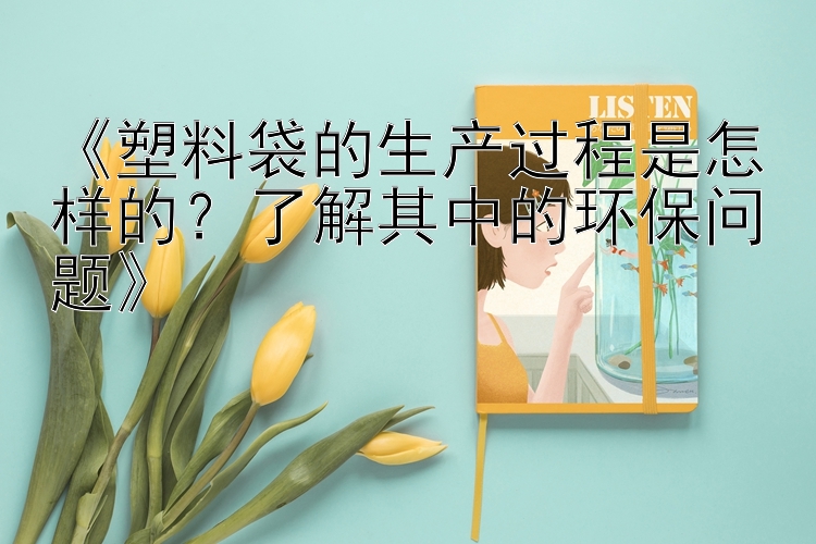 《塑料袋的生产过程是怎样的？了解其中的环保问题》