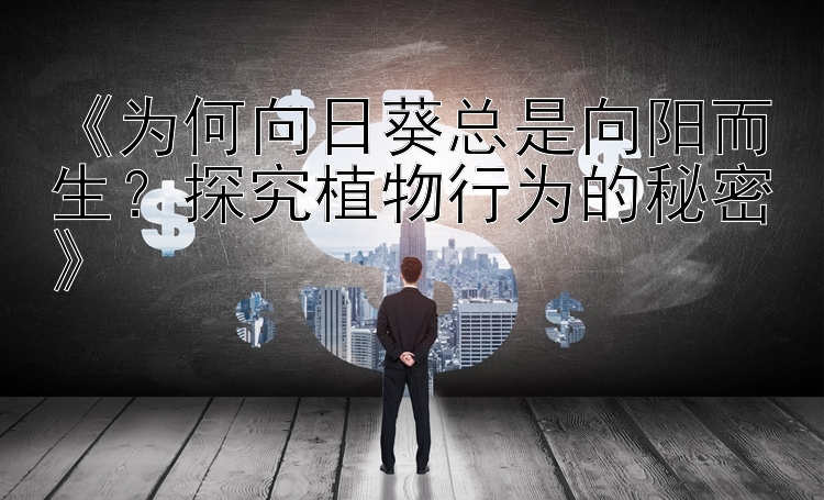 《为何向日葵总是向阳而生？探究植物行为的秘密》