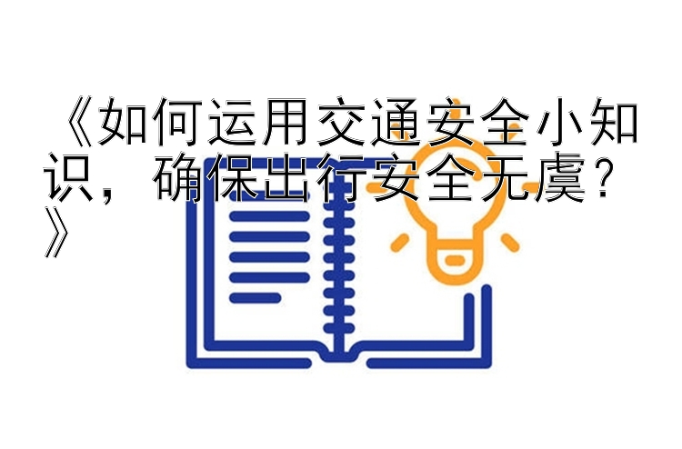 《如何运用交通安全小知识，确保出行安全无虞？》