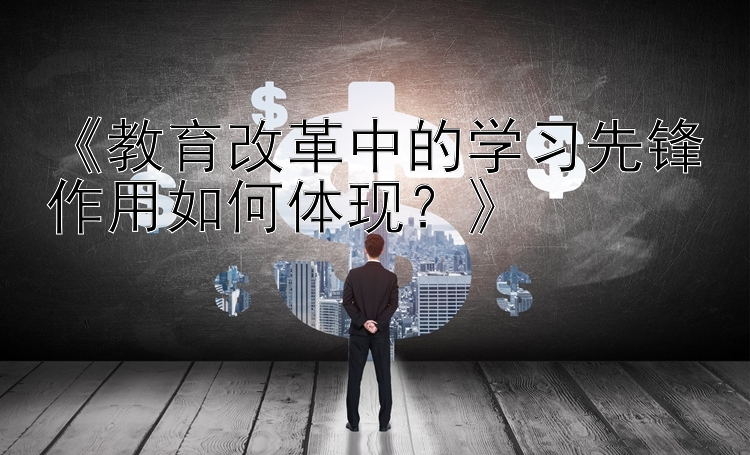 《教育改革中的学习先锋作用如何体现？》