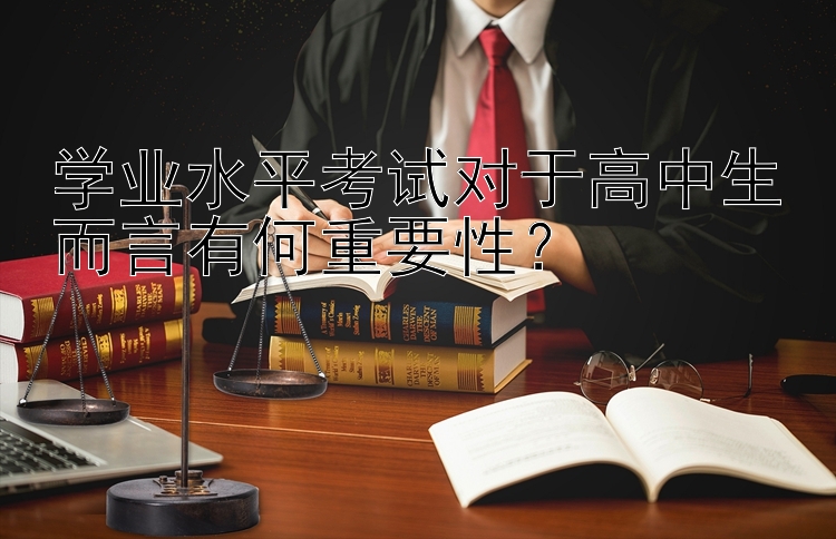 学业水平考试对于高中生而言有何重要性？