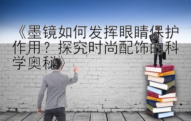 《墨镜如何发挥眼睛保护作用？探究时尚配饰的科学奥秘》